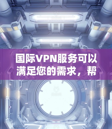 国际VPN服务可以满足您的需求，帮助您访问加密的网络资源，同时保护您的隐私和信息安全。以下是一些推荐的国际VPN服务