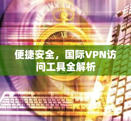 便捷安全，国际VPN访问工具全解析