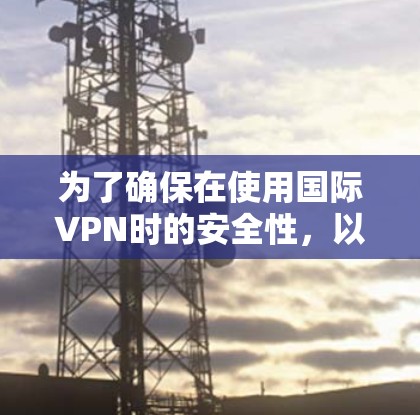 为了确保在使用国际VPN时的安全性，以下是一步步的指南