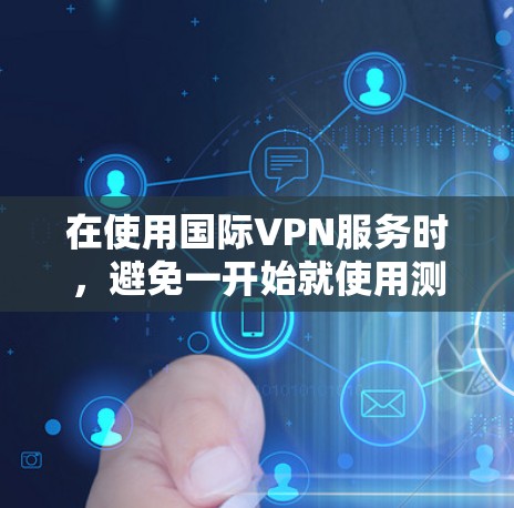 在使用国际VPN服务时，避免一开始就使用测速工具，并在必要时进行手动检查速率。以下是一些关键点的总结