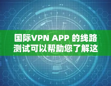 国际VPN APP 的线路测试可以帮助您了解这些服务在不同设备、网络环境下的表现。以下是关于国际VPN APP 的线路测试的步骤和内容建议