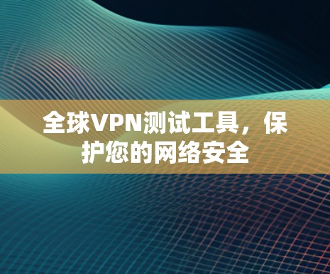 全球VPN测试工具，保护您的网络安全