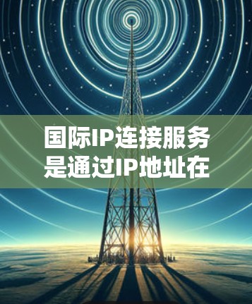 国际IP连接服务是通过IP地址在不同时区之间的转换，以便连接到其他国家或地区的网络设备。以下是详细的步骤和信息