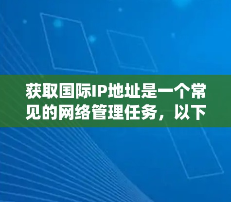 获取国际IP地址是一个常见的网络管理任务，以下是一步-by-step的指南，帮助您轻松获取并使用国际IP地址