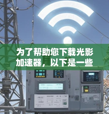 为了帮助您下载光影加速器，以下是一些步骤和建议