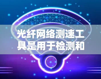 光纤网络测速工具是用于检测和评估光纤网络性能的工具，主要包括流量计和速度计。以下是其详细信息