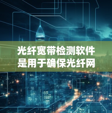 光纤宽带检测软件是用于确保光纤网络正常运行的系统，主要负责流量、带宽和延迟的检测和管理。以下是对光纤宽带检测软件的详细分析