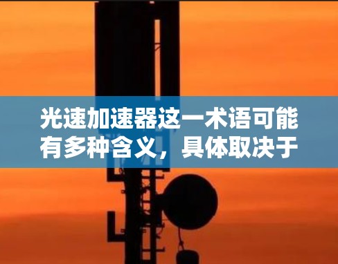 光速加速器这一术语可能有多种含义，具体取决于上下文。以下是一些可能的解释和信息
