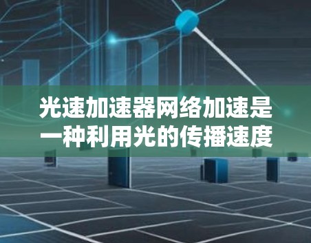 光速加速器网络加速是一种利用光的传播速度实现高速连接的技术，结合网络加速，使得设备可以在高速列车上获得超快的连接速度。以下是对此技术的详细分析