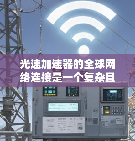 光速加速器的全球网络连接是一个复杂且动态的系统，主要由以下几个关键部分组成