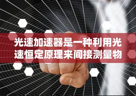 光速加速器是一种利用光速恒定原理来间接测量物体速度的仪器，主要通过改变光的传播路径或物体的运动状态来间接测量其速度。以下是对光速加速器的详细分析