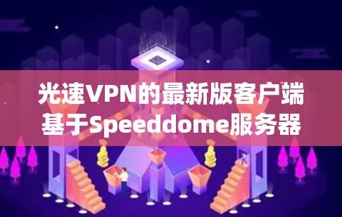 光速VPN的最新版客户端基于Speeddome服务器，提供高速、安全的VPN服务。以下是其核心功能和特点的总结