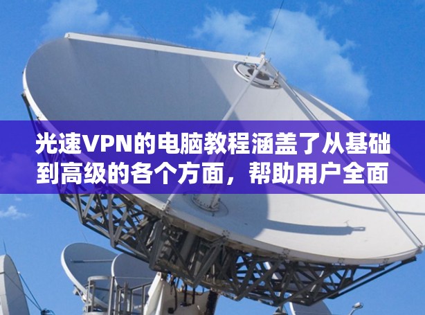 光速VPN的电脑教程涵盖了从基础到高级的各个方面，帮助用户全面掌握该技术。以下是一个结构清晰的指南，帮助你系统地学习和应用光速VPN