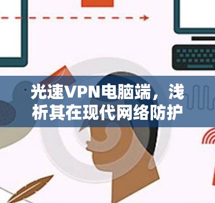 光速VPN电脑端，浅析其在现代网络防护中的应用与挑战