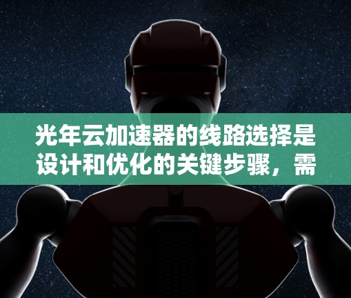 光年云加速器的线路选择是设计和优化的关键步骤，需要考虑多个因素以确保其高效、可靠和适应性强。以下是对光年云加速器线路选择的详细总结