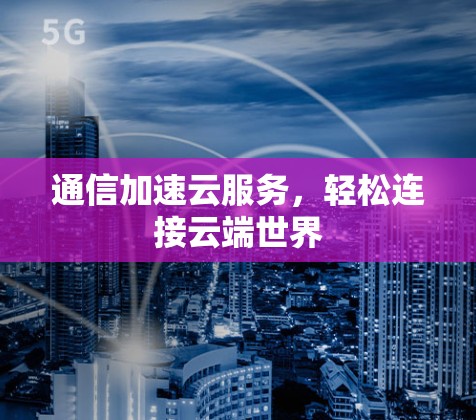 通信加速云服务，轻松连接云端世界