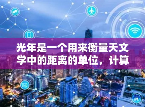 光年是一个用来衡量天文学中的距离的单位，计算方法是光在一年内传播的距离。光速为3×1^8米每秒，一年有约3.1536×1^7秒，因此光年约为9.467×1^15米，即大约9.467亿公里