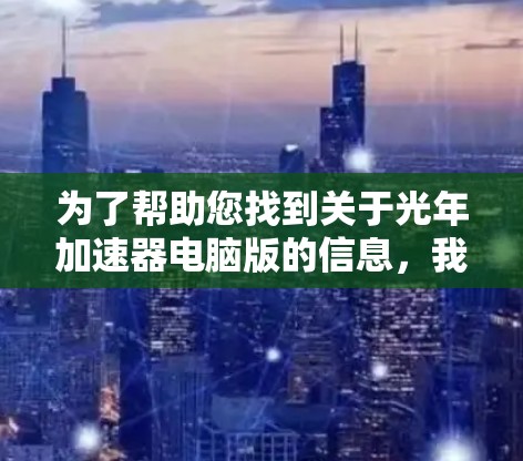 为了帮助您找到关于光年加速器电脑版的信息，我需要进一步的信息或背景。以下是一些可能的解释和资源建议