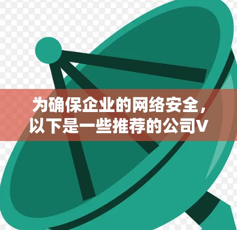 为确保企业的网络安全，以下是一些推荐的公司VPN系统及其优势，适用于企业级或企业级以上的网络环境