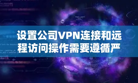 设置公司VPN连接和远程访问操作需要遵循严格的安全和权限管理规范。以下是详细的步骤指南，帮助您实现这一目标