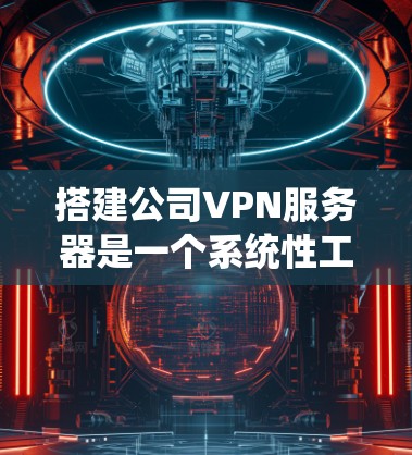 搭建公司VPN服务器是一个系统性工程，需要综合考虑环境、技术、管理等多方面因素。以下是一个有条理的步骤指南，帮助您逐步完成这个项目