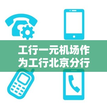 工行一元机场作为工行北京分行的一部分，主要承担着为北京首都国际机场客户提供金融服务和管理的角色。以下是对该业务的详细介绍