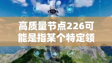 高质量节点226可能是指某个特定领域或主题的高质量资源、课程、活动或研究。以下是一些可能的解释和建议