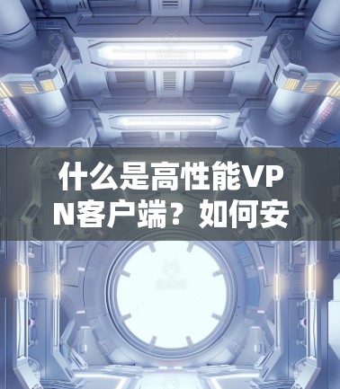 什么是高性能VPN客户端？如何安全便捷下载与安装？