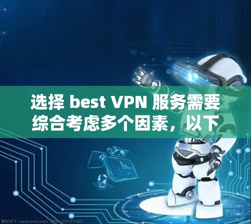 选择 best VPN 服务需要综合考虑多个因素，以下是详细的步骤指南