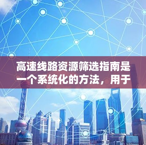 高速线路资源筛选指南是一个系统化的方法，用于评估和选择高速铁路线路资源。以下是对该指南的详细总结和建议