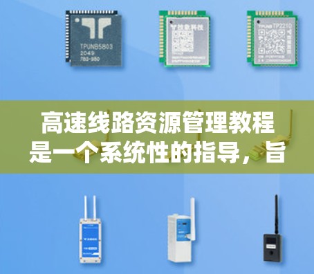高速线路资源管理教程是一个系统性的指导，旨在优化高速道路的资源利用，确保交通效率和安全。以下是对该教程的详细总结