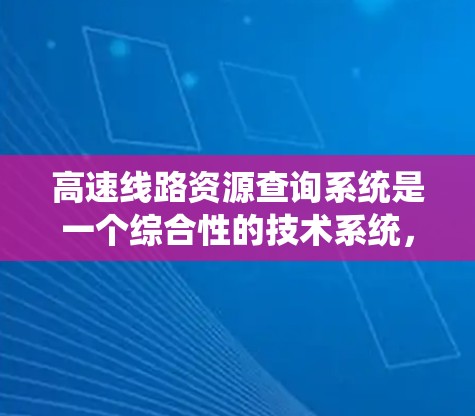 高速线路资源查询系统是一个综合性的技术系统，旨在为用户提供高效、准确的高速交通信息查询服务。以下是对高速线路资源查询系统功能、技术、应用和挑战的详细总结