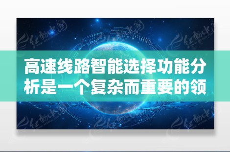 高速线路智能选择功能分析是一个复杂而重要的领域，涉及多个功能模块，旨在优化交通网络的运行效率和可靠性。以下是该领域的详细分析