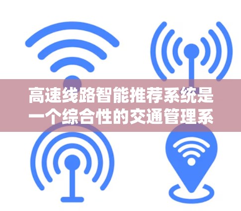 高速线路智能推荐系统是一个综合性的交通管理系统，旨在帮助司机根据实时信息做出最优的选择。以下是该系统的详细分析