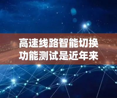 高速线路智能切换功能测试是近年来在高速公路上研究和应用的一项重要技术，旨在为车辆提供更智能、更安全的行驶体验。以下是对该主题的系统总结