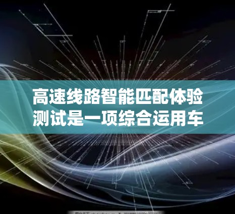 高速线路智能匹配体验测试是一项综合运用车辆和列车感知、导航、匹配算法、实时监控和系统设计的系统测试。以下是该领域的详细分析和步骤