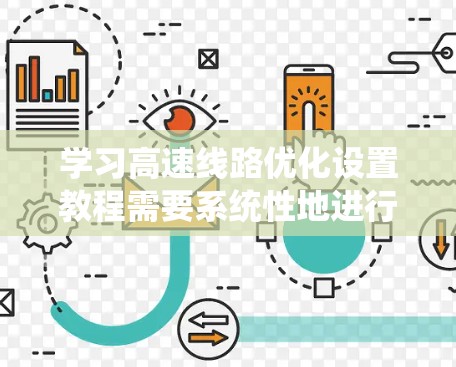 学习高速线路优化设置教程需要系统性地进行，可以从概述开始，逐步深入到各个部分。以下是详细的步骤