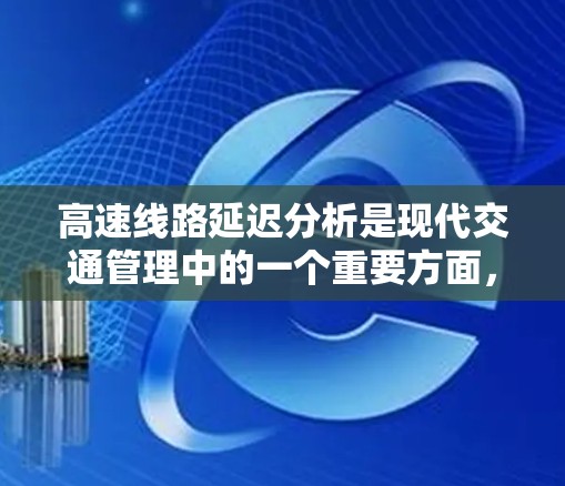 高速线路延迟分析是现代交通管理中的一个重要方面，旨在通过科学的方法优化交通流量和减少延迟。以下是对高速线路延迟分析的详细总结和解释