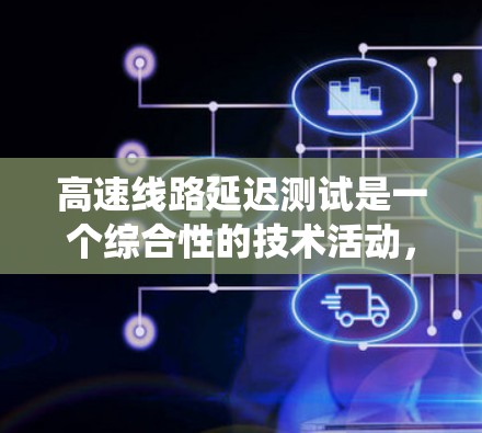 高速线路延迟测试是一个综合性的技术活动，旨在评估高速公路上车辆、设备和系统因延迟而带来的影响，以优化交通网络性能。以下是该领域的主要内容和步骤