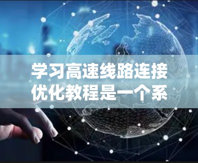 学习高速线路连接优化教程是一个系统而复杂的过程，涉及多方面的知识和技能。以下是对该教程的详细总结和学习建议