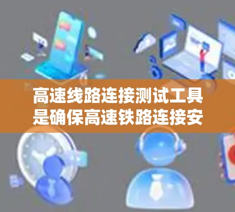 高速线路连接测试工具是确保高速铁路连接安全和稳定的设备系统，其作用是通过多种检测手段全面评估连接状态，预防潜在问题，保障列车运行安全。以下是对高速铁路连接测试工具的详细分点说明