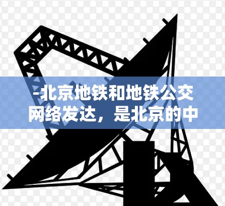 -北京地铁和地铁公交网络发达，是北京的中心交通枢纽
