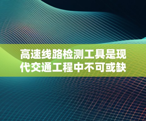 高速线路检测工具是现代交通工程中不可或缺的手段，用于评估高速路网的运行状况和结构健康。以下是对高速线路检测工具的详细分析
