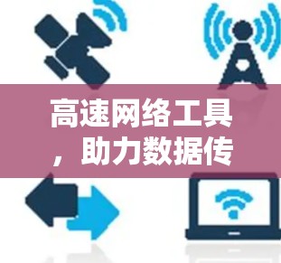 高速网络工具，助力数据传输的高效与安全