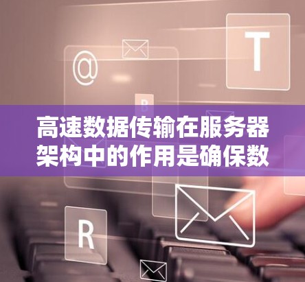 高速数据传输在服务器架构中的作用是确保数据以最佳速度和质量传输，从而提升用户体验。以下是关于高速线路服务器体验的详细分析