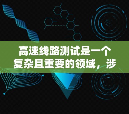 高速线路测试是一个复杂且重要的领域，涉及多个技术与专业知识的结合。以下是对高速线路测试的总结和解释