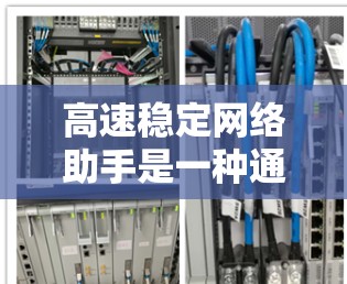 高速稳定网络助手是一种通过技术手段提高网络连接速度和稳定性的产品，广泛应用于学校、企业、家庭等多种场景。以下是对其的主要特点、功能、应用及优缺点的总结