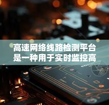 高速网络线路检测平台是一种用于实时监控高速网络信号的工具，广泛应用于高速公路和高速列车。以下是其详细功能、操作流程、性能和使用场景的总结
