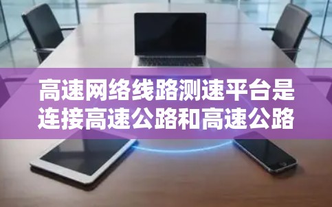 高速网络线路测速平台是连接高速公路和高速公路以内的路段的网络设备，用于确保数据传输速率在合理范围内，避免数据丢失和延迟。以下是关于高速网络线路测速平台的详细总结