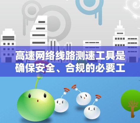 高速网络线路测速工具是确保安全、合规的必要工具，尤其是在高速公路上，高速网络流量可能会对个人和车辆造成影响。以下是一些推荐的高速网络测速工具，根据你的需求和使用习惯来选择